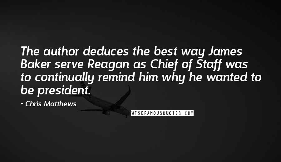 Chris Matthews Quotes: The author deduces the best way James Baker serve Reagan as Chief of Staff was to continually remind him why he wanted to be president.