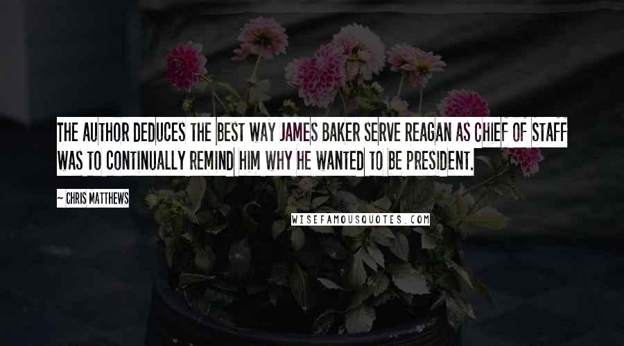 Chris Matthews Quotes: The author deduces the best way James Baker serve Reagan as Chief of Staff was to continually remind him why he wanted to be president.