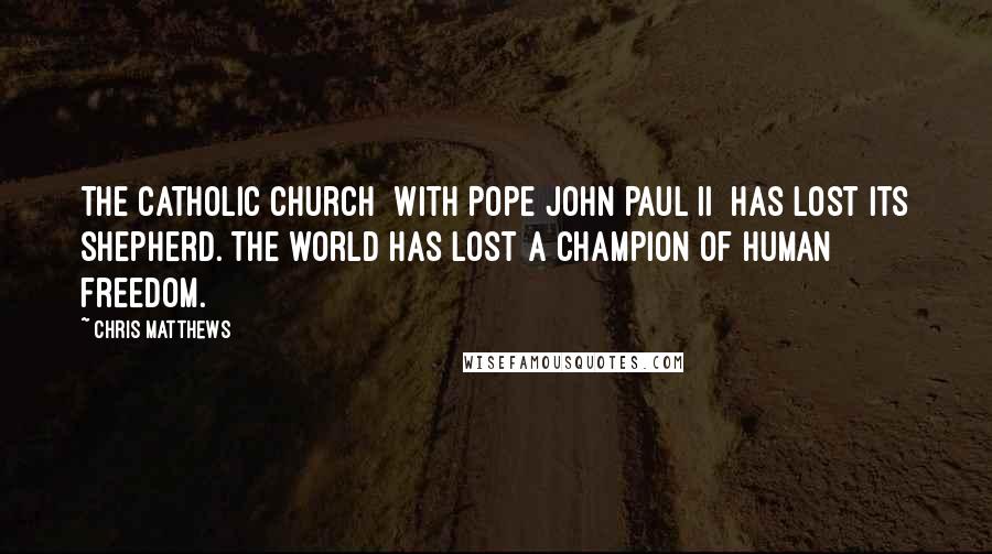 Chris Matthews Quotes: The Catholic Church [with Pope John Paul II] has lost its shepherd. The world has lost a champion of human freedom.