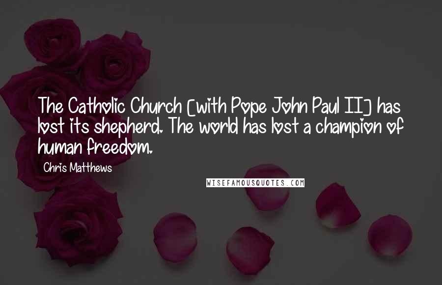 Chris Matthews Quotes: The Catholic Church [with Pope John Paul II] has lost its shepherd. The world has lost a champion of human freedom.