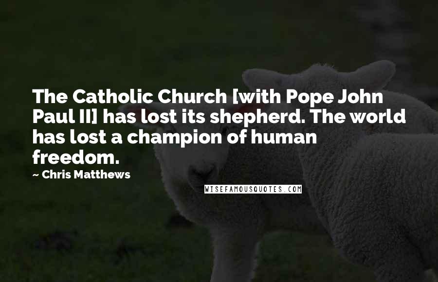 Chris Matthews Quotes: The Catholic Church [with Pope John Paul II] has lost its shepherd. The world has lost a champion of human freedom.