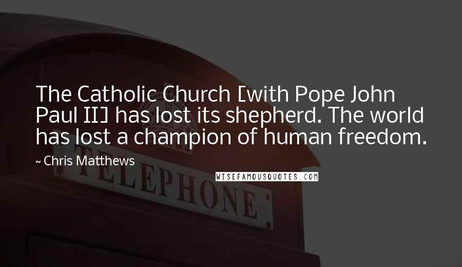 Chris Matthews Quotes: The Catholic Church [with Pope John Paul II] has lost its shepherd. The world has lost a champion of human freedom.