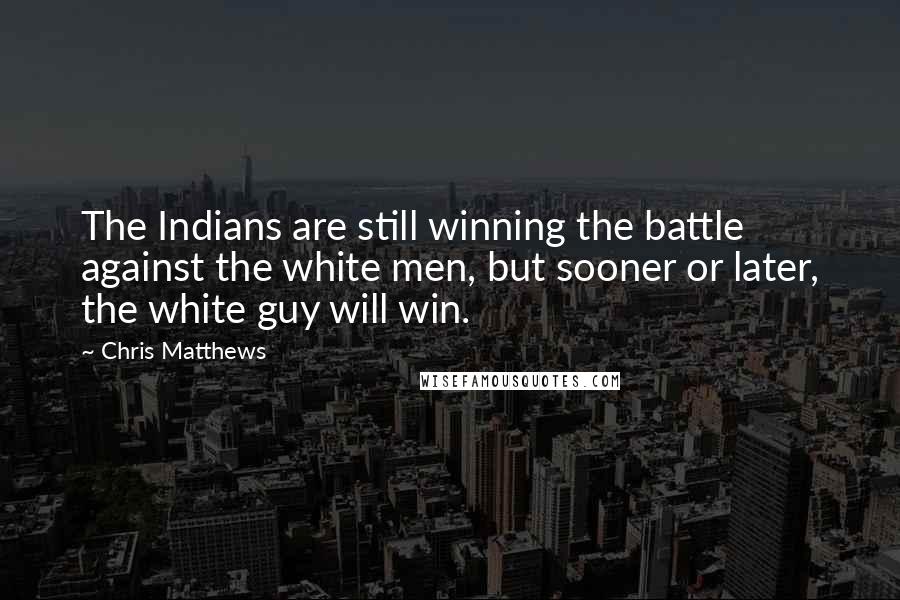 Chris Matthews Quotes: The Indians are still winning the battle against the white men, but sooner or later, the white guy will win.