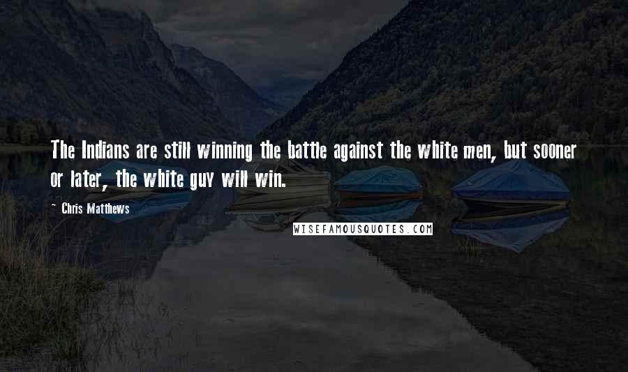 Chris Matthews Quotes: The Indians are still winning the battle against the white men, but sooner or later, the white guy will win.