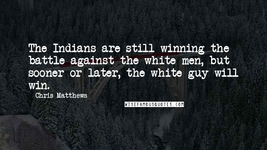 Chris Matthews Quotes: The Indians are still winning the battle against the white men, but sooner or later, the white guy will win.