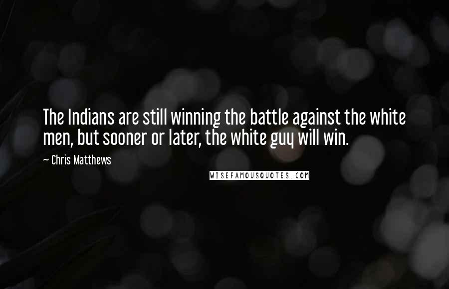 Chris Matthews Quotes: The Indians are still winning the battle against the white men, but sooner or later, the white guy will win.