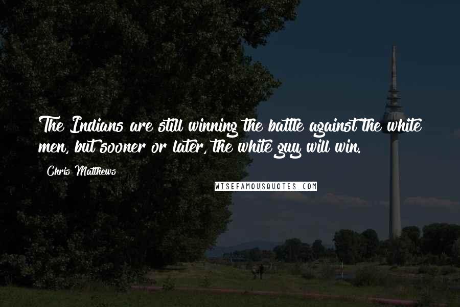Chris Matthews Quotes: The Indians are still winning the battle against the white men, but sooner or later, the white guy will win.