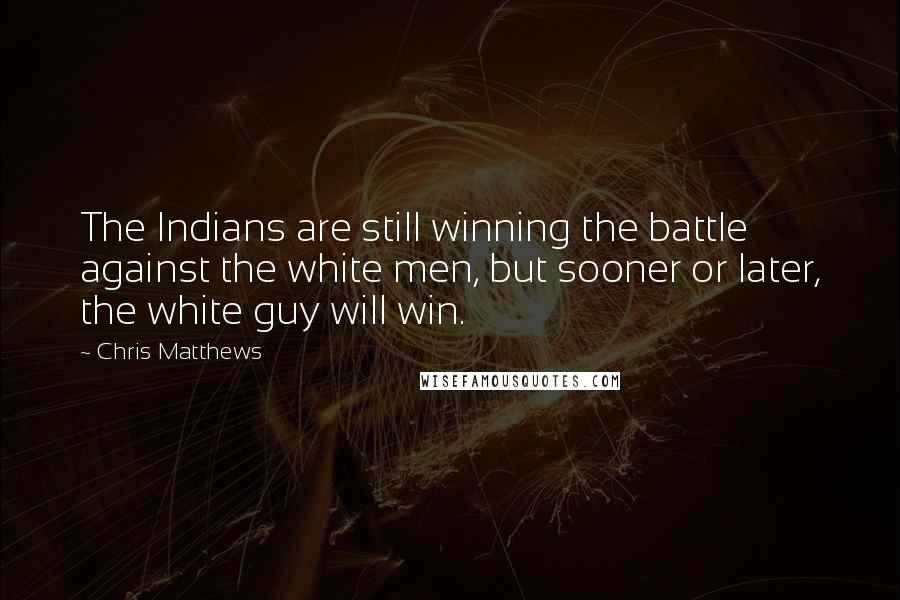 Chris Matthews Quotes: The Indians are still winning the battle against the white men, but sooner or later, the white guy will win.