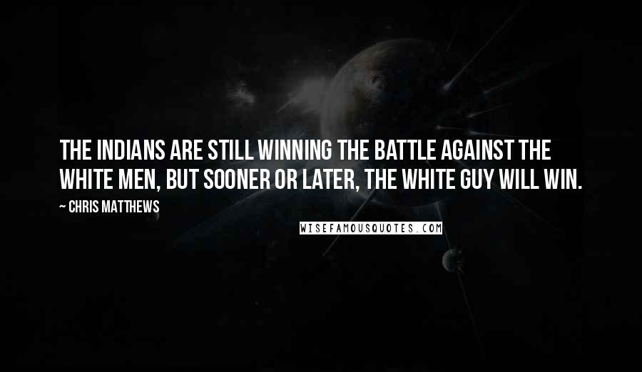Chris Matthews Quotes: The Indians are still winning the battle against the white men, but sooner or later, the white guy will win.