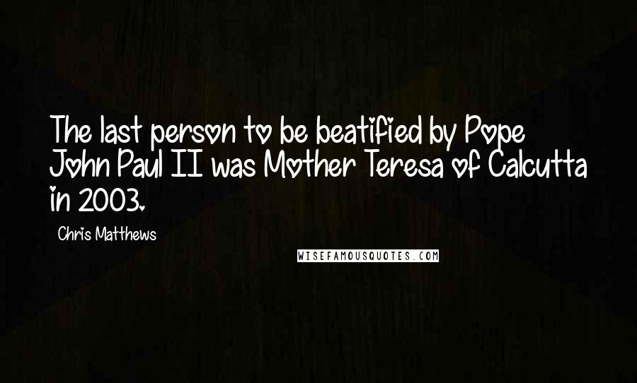 Chris Matthews Quotes: The last person to be beatified by Pope John Paul II was Mother Teresa of Calcutta in 2003.