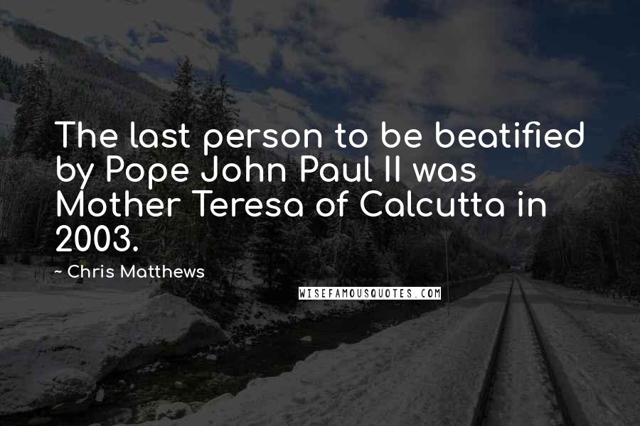 Chris Matthews Quotes: The last person to be beatified by Pope John Paul II was Mother Teresa of Calcutta in 2003.