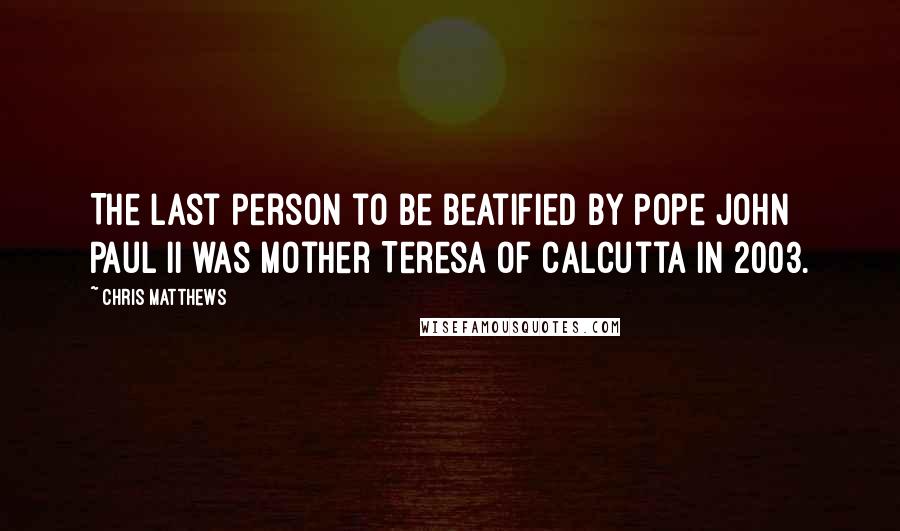 Chris Matthews Quotes: The last person to be beatified by Pope John Paul II was Mother Teresa of Calcutta in 2003.