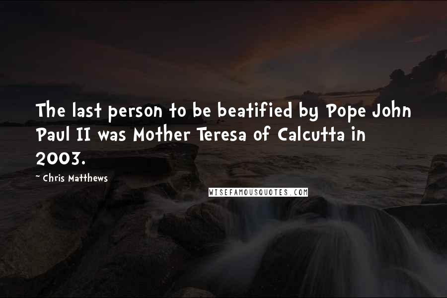 Chris Matthews Quotes: The last person to be beatified by Pope John Paul II was Mother Teresa of Calcutta in 2003.