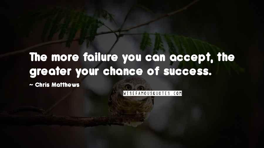 Chris Matthews Quotes: The more failure you can accept, the greater your chance of success.