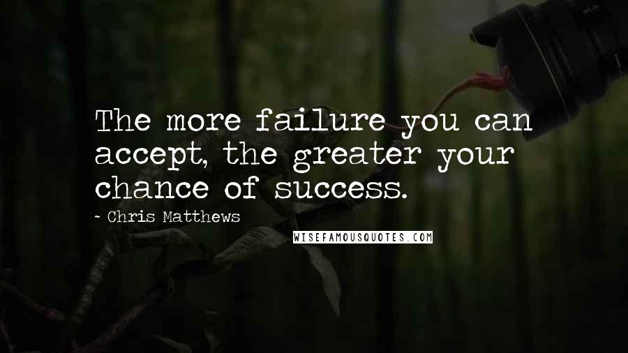 Chris Matthews Quotes: The more failure you can accept, the greater your chance of success.