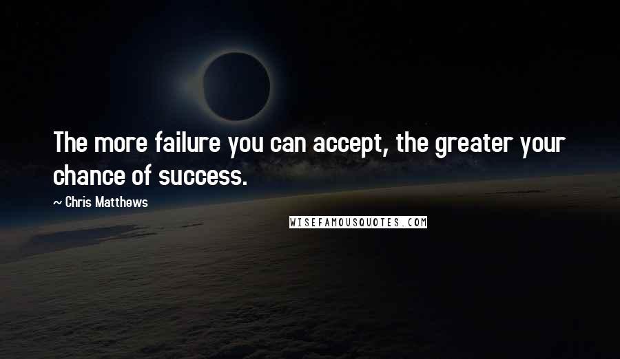 Chris Matthews Quotes: The more failure you can accept, the greater your chance of success.