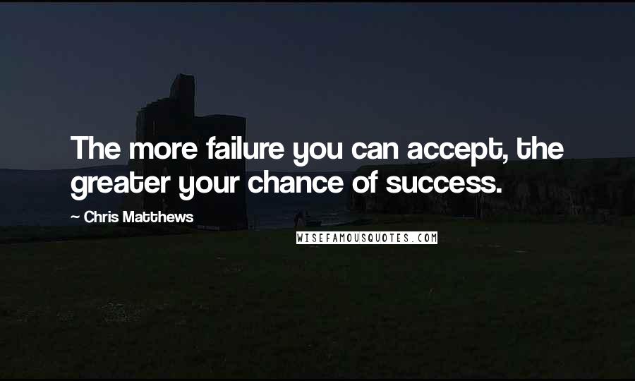 Chris Matthews Quotes: The more failure you can accept, the greater your chance of success.