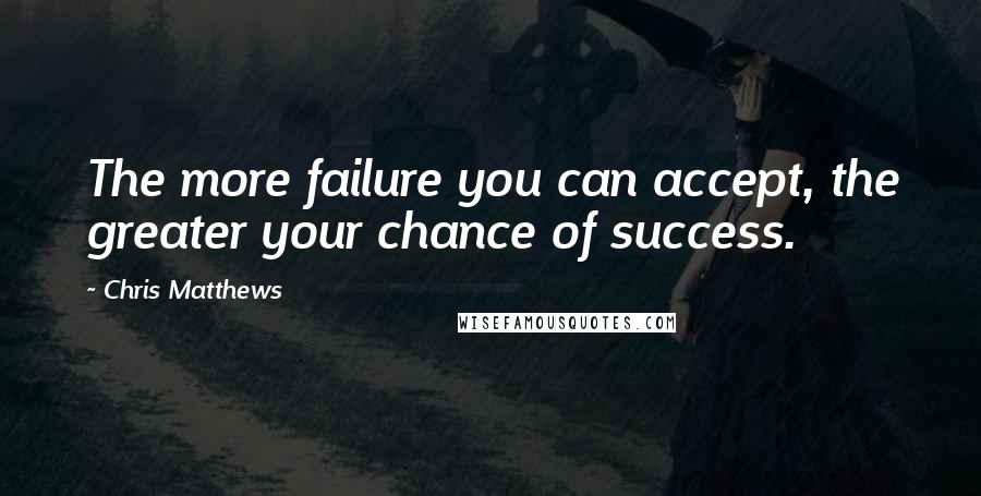 Chris Matthews Quotes: The more failure you can accept, the greater your chance of success.