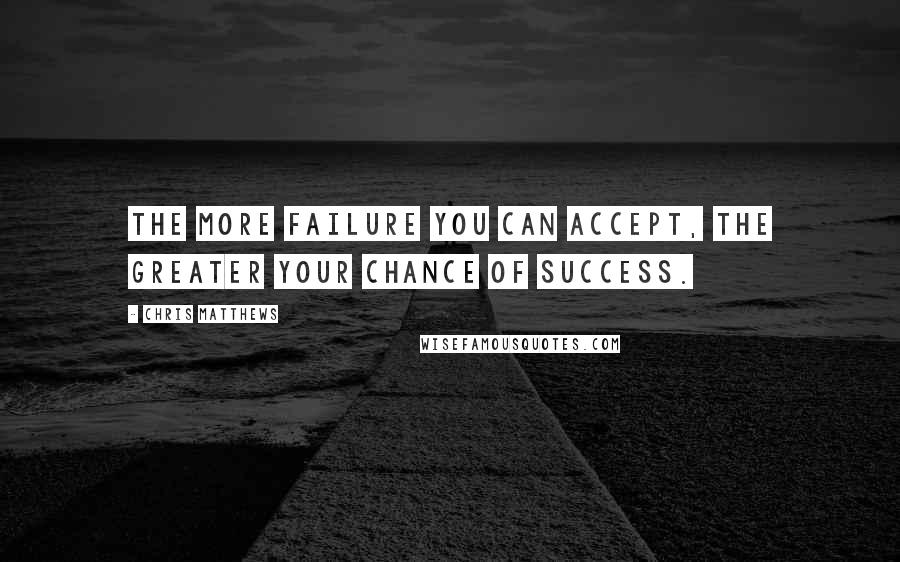 Chris Matthews Quotes: The more failure you can accept, the greater your chance of success.