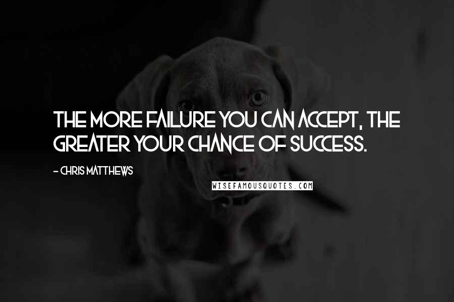 Chris Matthews Quotes: The more failure you can accept, the greater your chance of success.