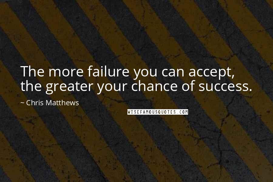 Chris Matthews Quotes: The more failure you can accept, the greater your chance of success.