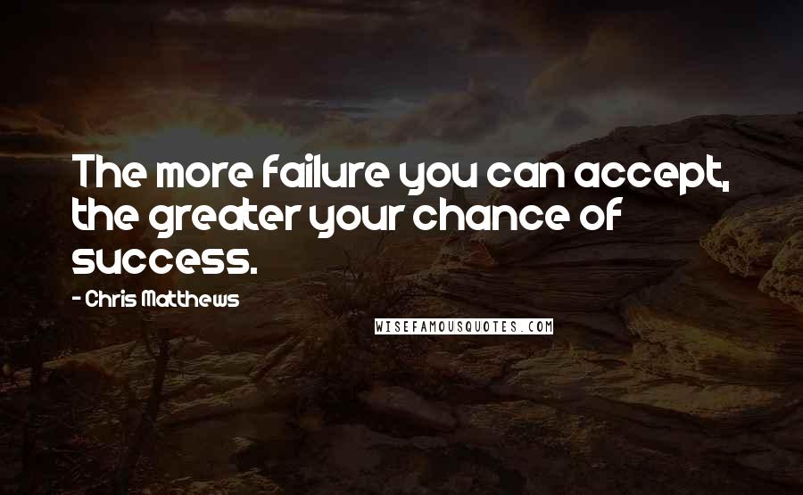 Chris Matthews Quotes: The more failure you can accept, the greater your chance of success.