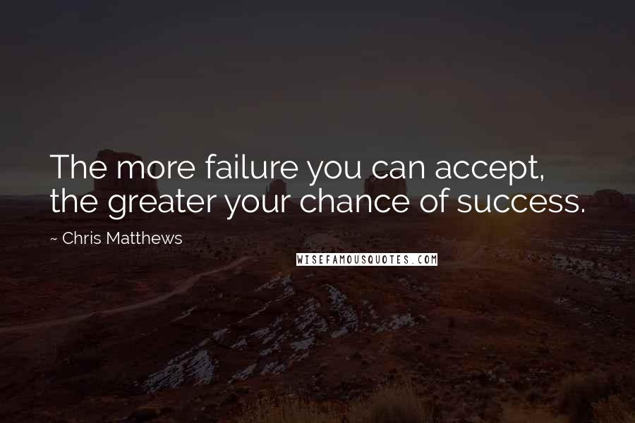 Chris Matthews Quotes: The more failure you can accept, the greater your chance of success.