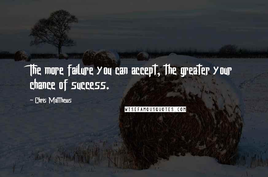 Chris Matthews Quotes: The more failure you can accept, the greater your chance of success.