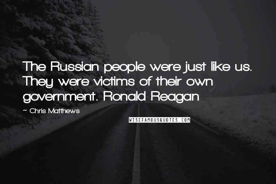 Chris Matthews Quotes: The Russian people were just like us. They were victims of their own government. Ronald Reagan