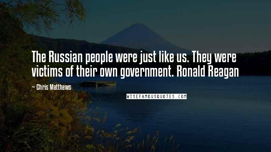 Chris Matthews Quotes: The Russian people were just like us. They were victims of their own government. Ronald Reagan