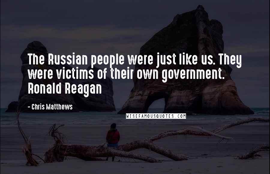 Chris Matthews Quotes: The Russian people were just like us. They were victims of their own government. Ronald Reagan