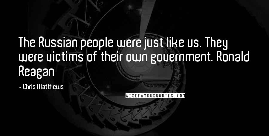 Chris Matthews Quotes: The Russian people were just like us. They were victims of their own government. Ronald Reagan