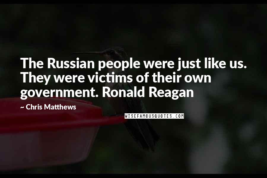 Chris Matthews Quotes: The Russian people were just like us. They were victims of their own government. Ronald Reagan