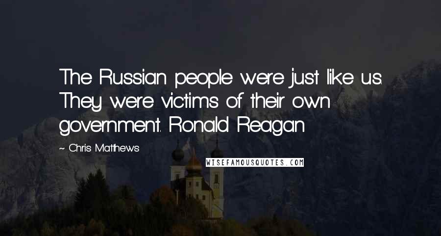 Chris Matthews Quotes: The Russian people were just like us. They were victims of their own government. Ronald Reagan