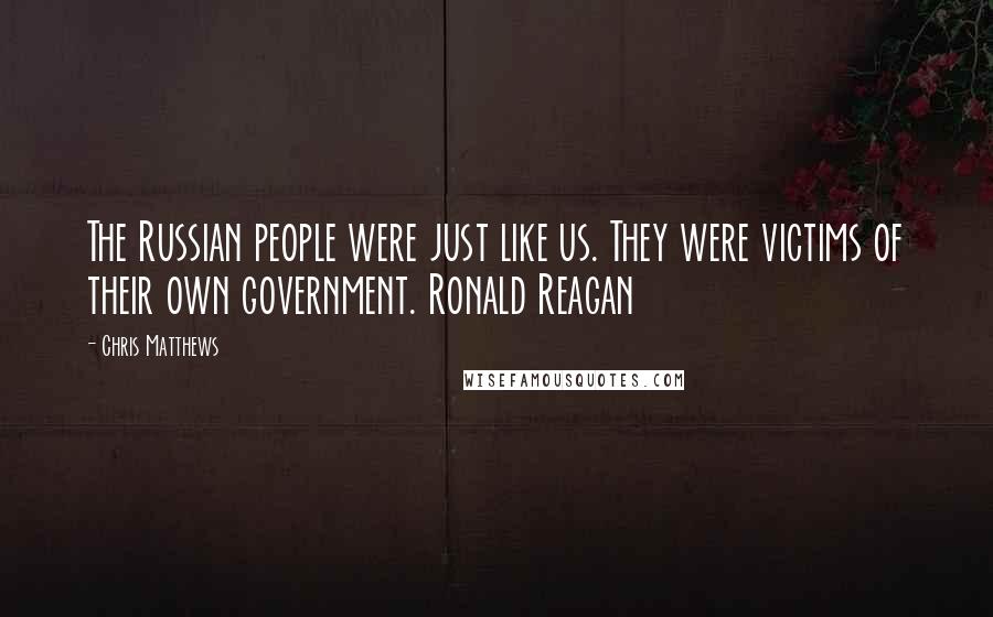 Chris Matthews Quotes: The Russian people were just like us. They were victims of their own government. Ronald Reagan