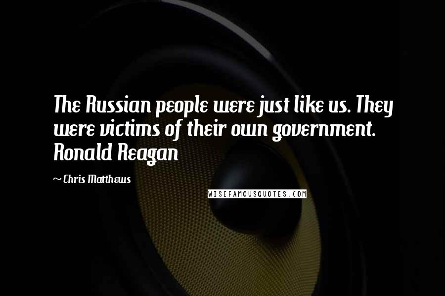 Chris Matthews Quotes: The Russian people were just like us. They were victims of their own government. Ronald Reagan