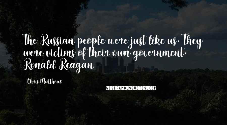 Chris Matthews Quotes: The Russian people were just like us. They were victims of their own government. Ronald Reagan
