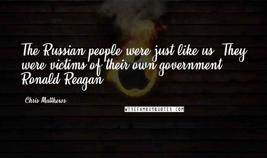 Chris Matthews Quotes: The Russian people were just like us. They were victims of their own government. Ronald Reagan