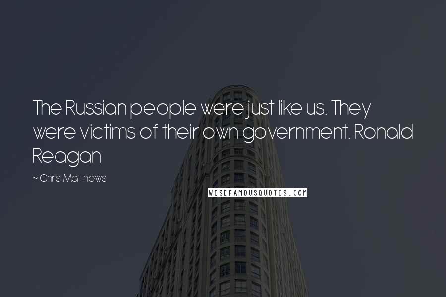 Chris Matthews Quotes: The Russian people were just like us. They were victims of their own government. Ronald Reagan