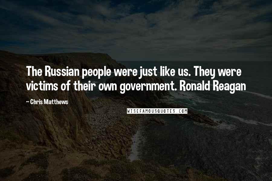 Chris Matthews Quotes: The Russian people were just like us. They were victims of their own government. Ronald Reagan