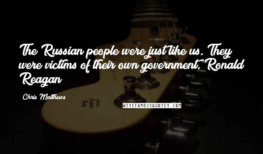 Chris Matthews Quotes: The Russian people were just like us. They were victims of their own government. Ronald Reagan