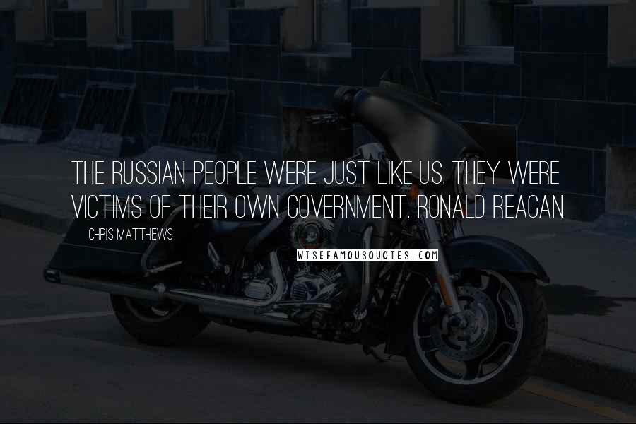 Chris Matthews Quotes: The Russian people were just like us. They were victims of their own government. Ronald Reagan