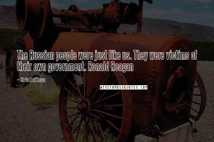 Chris Matthews Quotes: The Russian people were just like us. They were victims of their own government. Ronald Reagan