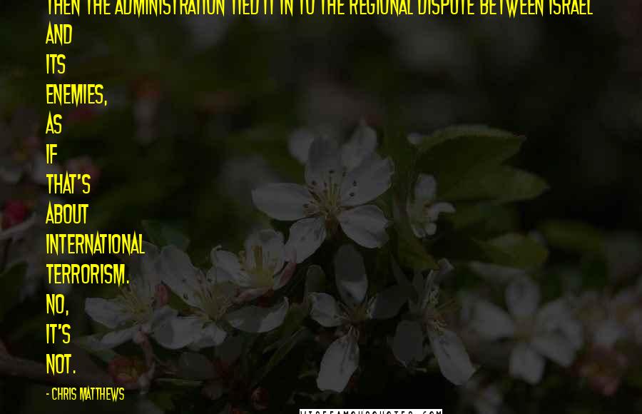 Chris Matthews Quotes: Then the administration tied it in to the regional dispute between Israel and its enemies, as if that's about international terrorism. No, it's not.