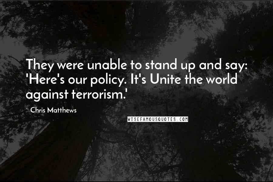 Chris Matthews Quotes: They were unable to stand up and say: 'Here's our policy. It's Unite the world against terrorism.'