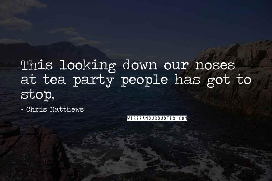 Chris Matthews Quotes: This looking down our noses at tea party people has got to stop,
