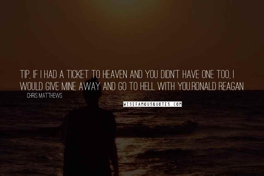 Chris Matthews Quotes: Tip, if I had a ticket to heaven and you didn't have one too, I would give mine away and go to hell with you.Ronald Reagan