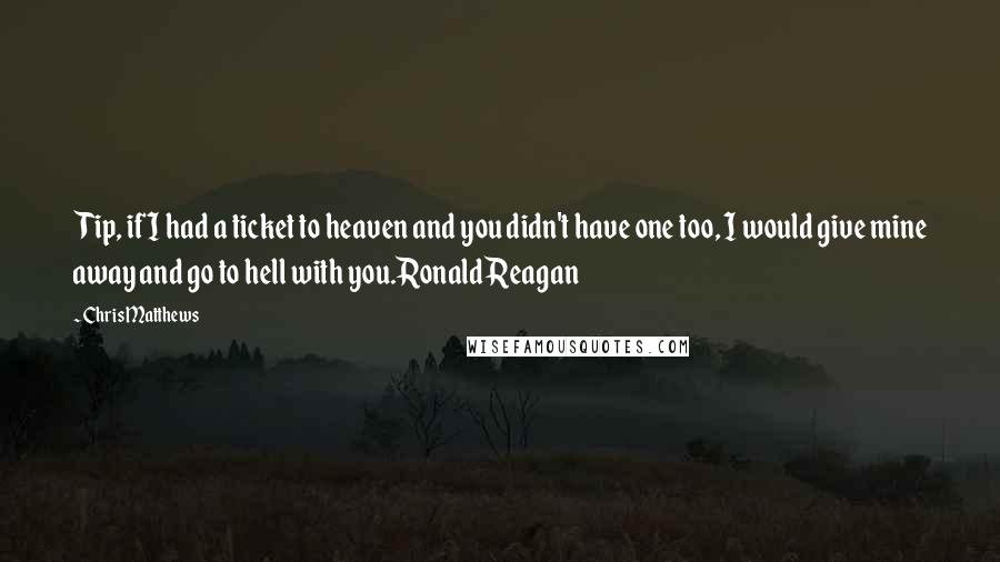 Chris Matthews Quotes: Tip, if I had a ticket to heaven and you didn't have one too, I would give mine away and go to hell with you.Ronald Reagan