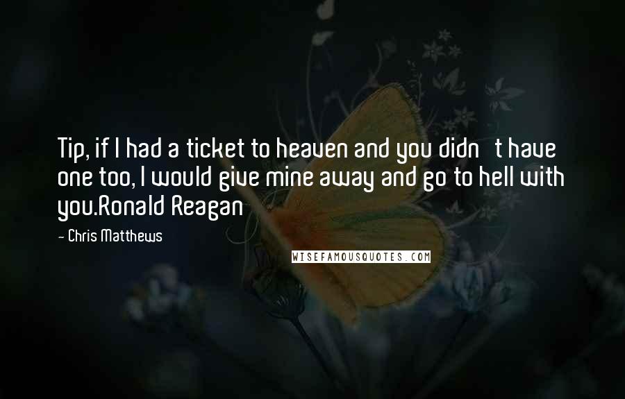 Chris Matthews Quotes: Tip, if I had a ticket to heaven and you didn't have one too, I would give mine away and go to hell with you.Ronald Reagan