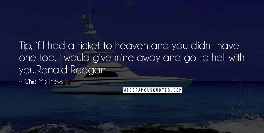 Chris Matthews Quotes: Tip, if I had a ticket to heaven and you didn't have one too, I would give mine away and go to hell with you.Ronald Reagan